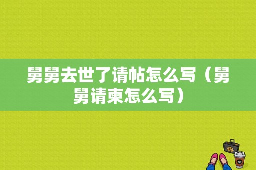 舅舅去世了请帖怎么写（舅舅请柬怎么写）