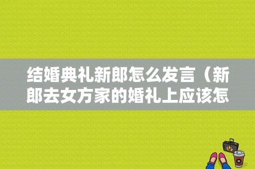 结婚典礼新郎怎么发言（新郎去女方家的婚礼上应该怎样说）