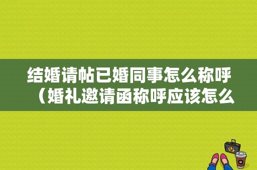 结婚请帖已婚同事怎么称呼（婚礼邀请函称呼应该怎么写）