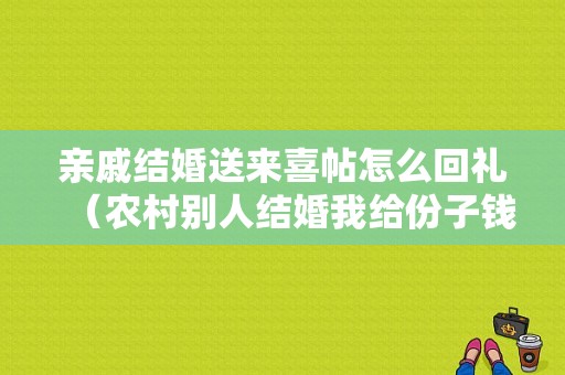 亲戚结婚送来喜帖怎么回礼（农村别人结婚我给份子钱怎么说）