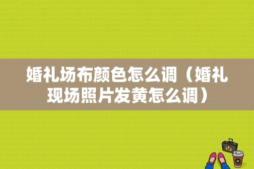 婚礼场布颜色怎么调（婚礼现场照片发黄怎么调）