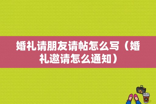 婚礼请朋友请帖怎么写（婚礼邀请怎么通知）