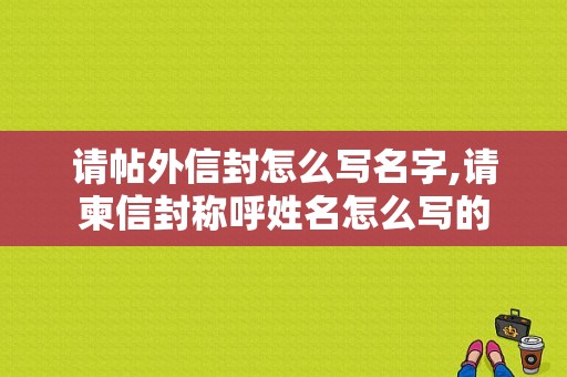 请帖外信封怎么写名字,请柬信封称呼姓名怎么写的