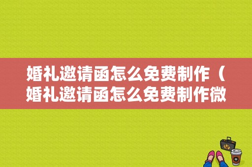 婚礼邀请函怎么免费制作（婚礼邀请函怎么免费制作微信）