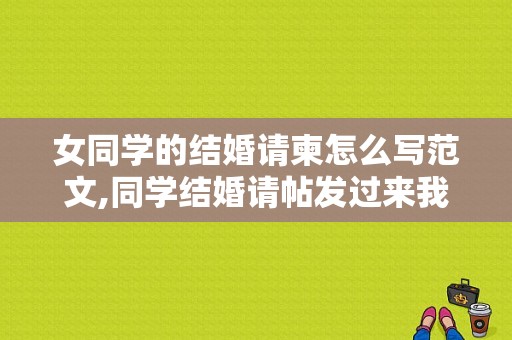 女同学的结婚请柬怎么写范文,同学结婚请帖发过来我该怎么祝福