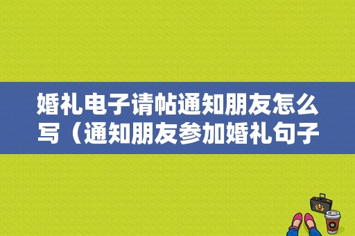 婚礼电子请帖通知朋友怎么写（通知朋友参加婚礼句子）